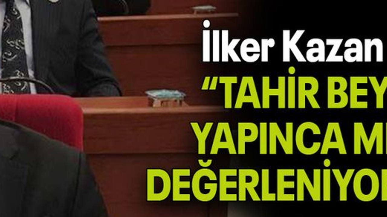 İlker Kazan: TAHİR BEY YAPINCA MI DEĞERLENİYOR?